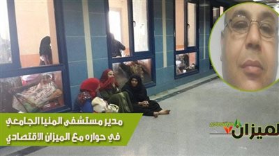 مدير مستشفى المنيا الجامعي في حواره مع «الميزان الاقتصادي»: الخدمات الصحية متدنية.. نعجز عن استقبال جميع الحالات.. والغضب يسيطر على الأهالي